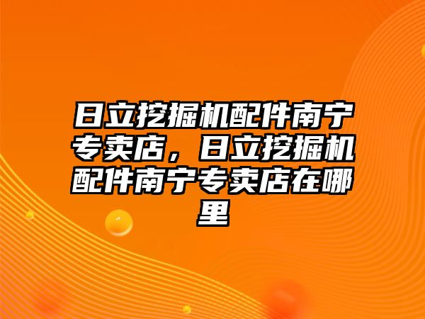 日立挖掘機配件南寧專賣店，日立挖掘機配件南寧專賣店在哪里