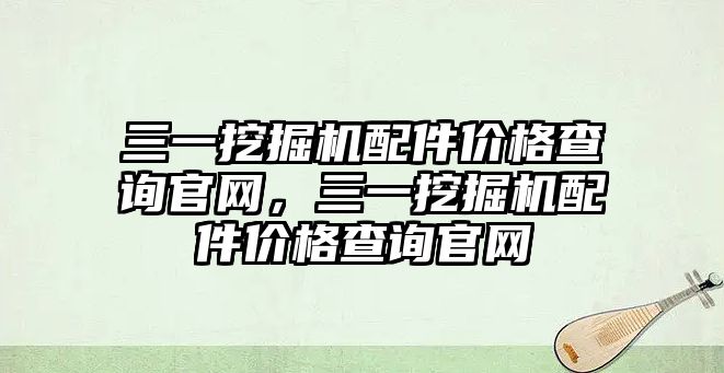 三一挖掘機配件價格查詢官網(wǎng)，三一挖掘機配件價格查詢官網(wǎng)