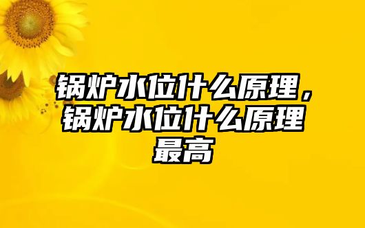 鍋爐水位什么原理，鍋爐水位什么原理最高