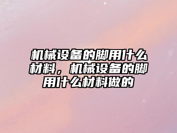 機械設備的腳用什么材料，機械設備的腳用什么材料做的