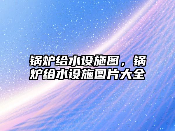 鍋爐給水設(shè)施圖，鍋爐給水設(shè)施圖片大全