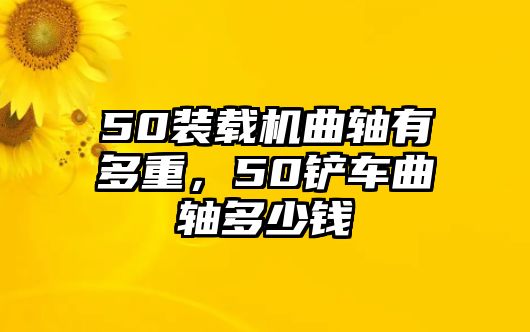 50裝載機曲軸有多重，50鏟車曲軸多少錢