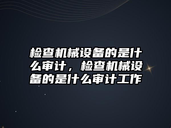 檢查機械設(shè)備的是什么審計，檢查機械設(shè)備的是什么審計工作