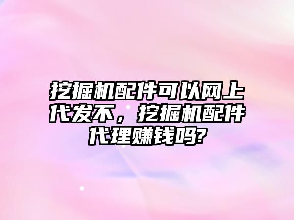 挖掘機配件可以網(wǎng)上代發(fā)不，挖掘機配件代理賺錢嗎?