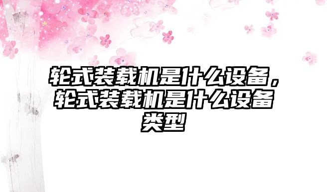 輪式裝載機是什么設(shè)備，輪式裝載機是什么設(shè)備類型