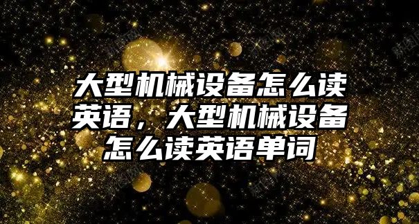 大型機械設(shè)備怎么讀英語，大型機械設(shè)備怎么讀英語單詞