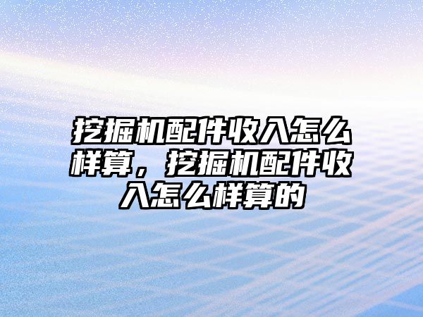 挖掘機配件收入怎么樣算，挖掘機配件收入怎么樣算的