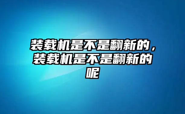 裝載機(jī)是不是翻新的，裝載機(jī)是不是翻新的呢