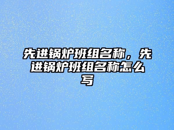 先進(jìn)鍋爐班組名稱，先進(jìn)鍋爐班組名稱怎么寫(xiě)