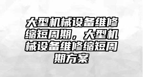 大型機(jī)械設(shè)備維修縮短周期，大型機(jī)械設(shè)備維修縮短周期方案