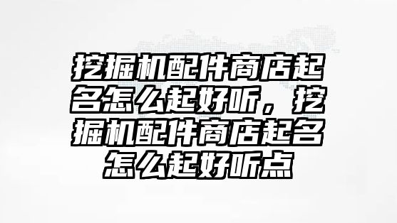 挖掘機(jī)配件商店起名怎么起好聽，挖掘機(jī)配件商店起名怎么起好聽點(diǎn)