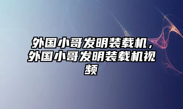 外國(guó)小哥發(fā)明裝載機(jī)，外國(guó)小哥發(fā)明裝載機(jī)視頻