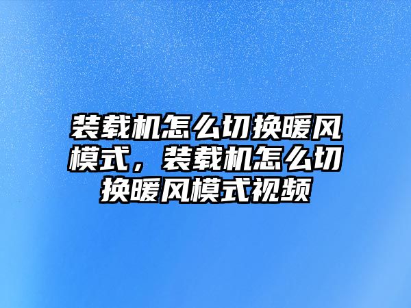 裝載機(jī)怎么切換暖風(fēng)模式，裝載機(jī)怎么切換暖風(fēng)模式視頻