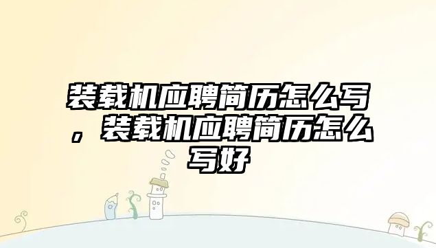 裝載機(jī)應(yīng)聘簡歷怎么寫，裝載機(jī)應(yīng)聘簡歷怎么寫好