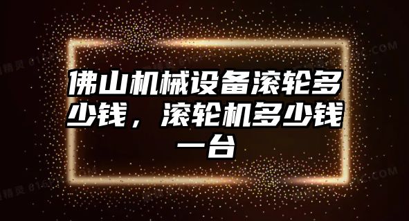 佛山機(jī)械設(shè)備滾輪多少錢，滾輪機(jī)多少錢一臺(tái)