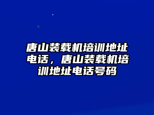 唐山裝載機(jī)培訓(xùn)地址電話，唐山裝載機(jī)培訓(xùn)地址電話號(hào)碼