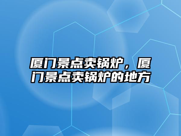 廈門景點賣鍋爐，廈門景點賣鍋爐的地方