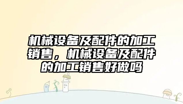 機械設(shè)備及配件的加工銷售，機械設(shè)備及配件的加工銷售好做嗎