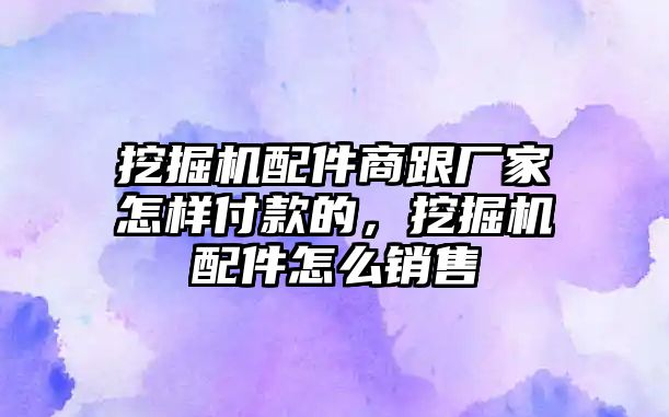 挖掘機配件商跟廠家怎樣付款的，挖掘機配件怎么銷售