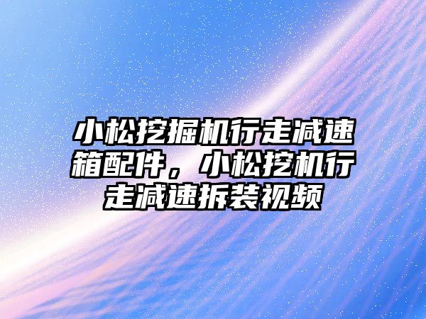 小松挖掘機行走減速箱配件，小松挖機行走減速拆裝視頻