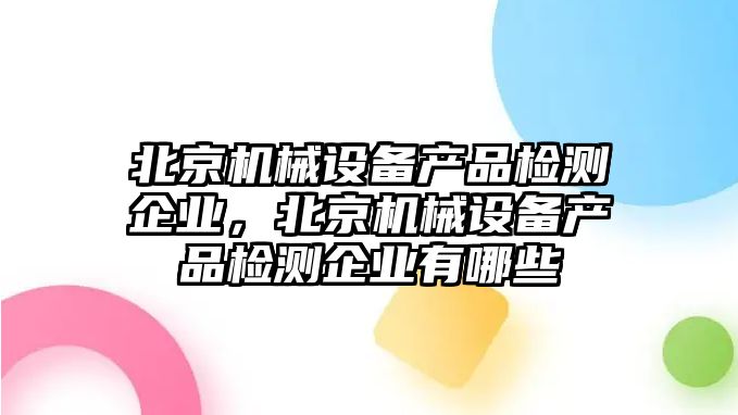 北京機(jī)械設(shè)備產(chǎn)品檢測(cè)企業(yè)，北京機(jī)械設(shè)備產(chǎn)品檢測(cè)企業(yè)有哪些