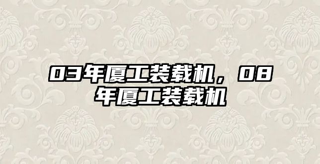 03年廈工裝載機(jī)，08年廈工裝載機(jī)