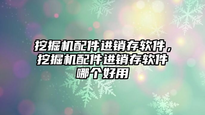 挖掘機配件進銷存軟件，挖掘機配件進銷存軟件哪個好用