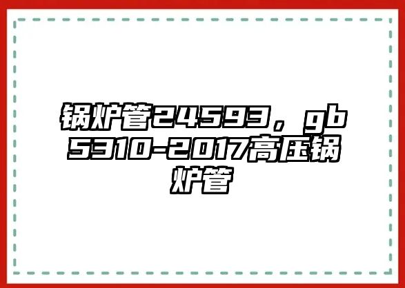 鍋爐管24593，gb5310-2017高壓鍋爐管