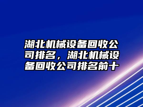 湖北機械設(shè)備回收公司排名，湖北機械設(shè)備回收公司排名前十