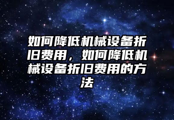 如何降低機械設(shè)備折舊費用，如何降低機械設(shè)備折舊費用的方法