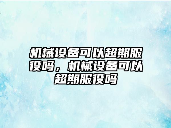 機械設(shè)備可以超期服役嗎，機械設(shè)備可以超期服役嗎