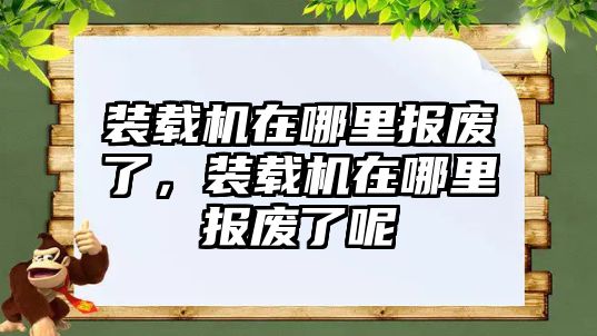 裝載機(jī)在哪里報(bào)廢了，裝載機(jī)在哪里報(bào)廢了呢