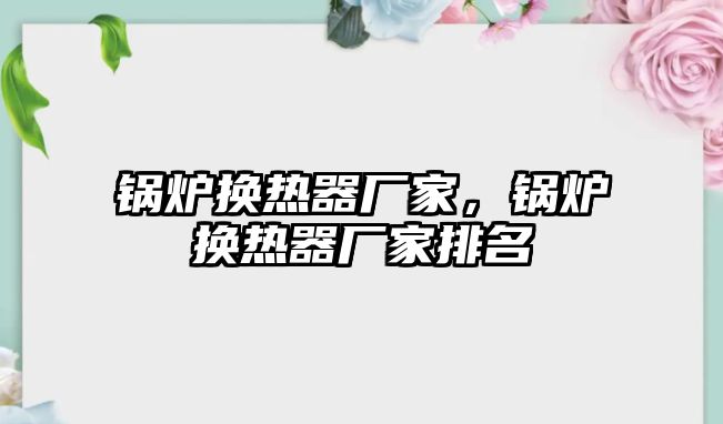 鍋爐換熱器廠家，鍋爐換熱器廠家排名