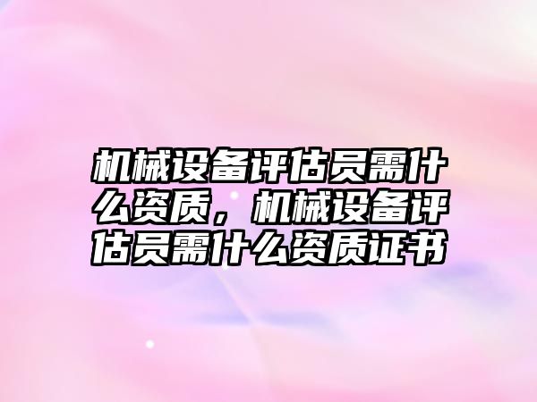 機械設(shè)備評估員需什么資質(zhì)，機械設(shè)備評估員需什么資質(zhì)證書