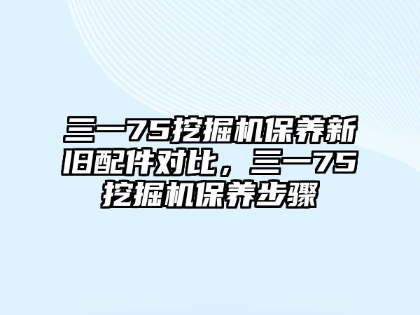 三一75挖掘機保養(yǎng)新舊配件對比，三一75挖掘機保養(yǎng)步驟