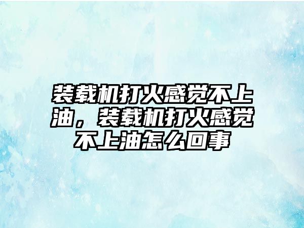 裝載機(jī)打火感覺(jué)不上油，裝載機(jī)打火感覺(jué)不上油怎么回事