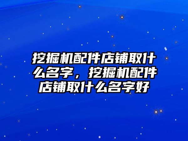 挖掘機(jī)配件店鋪取什么名字，挖掘機(jī)配件店鋪取什么名字好