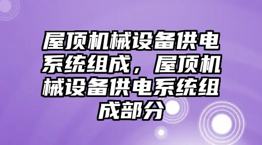 屋頂機(jī)械設(shè)備供電系統(tǒng)組成，屋頂機(jī)械設(shè)備供電系統(tǒng)組成部分