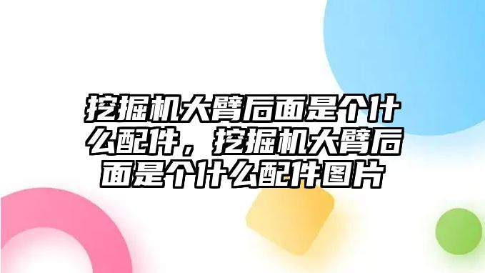 挖掘機(jī)大臂后面是個(gè)什么配件，挖掘機(jī)大臂后面是個(gè)什么配件圖片