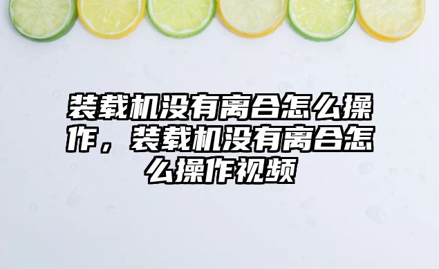 裝載機(jī)沒有離合怎么操作，裝載機(jī)沒有離合怎么操作視頻