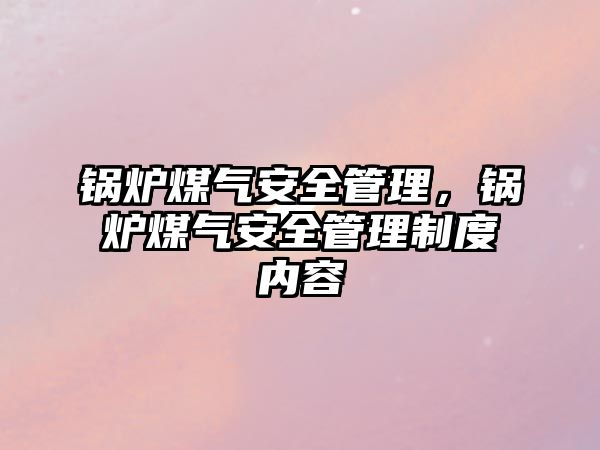 鍋爐煤氣安全管理，鍋爐煤氣安全管理制度內(nèi)容