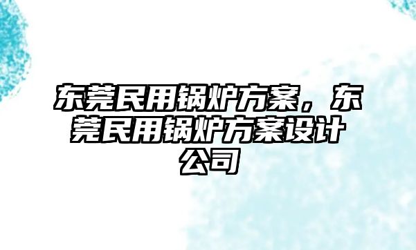 東莞民用鍋爐方案，東莞民用鍋爐方案設(shè)計(jì)公司