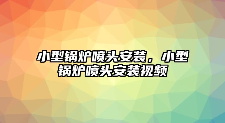 小型鍋爐噴頭安裝，小型鍋爐噴頭安裝視頻