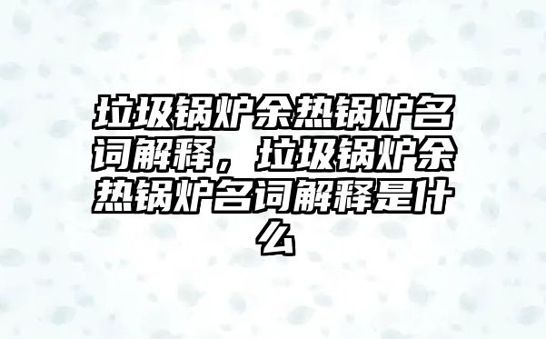 垃圾鍋爐余熱鍋爐名詞解釋，垃圾鍋爐余熱鍋爐名詞解釋是什么