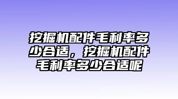 挖掘機配件毛利率多少合適，挖掘機配件毛利率多少合適呢