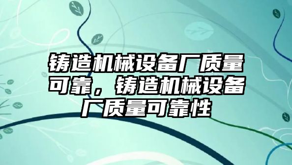 鑄造機(jī)械設(shè)備廠質(zhì)量可靠，鑄造機(jī)械設(shè)備廠質(zhì)量可靠性