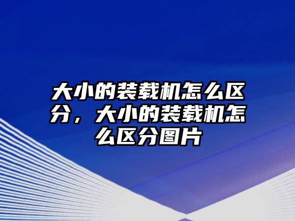 大小的裝載機(jī)怎么區(qū)分，大小的裝載機(jī)怎么區(qū)分圖片