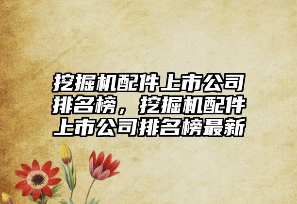 挖掘機配件上市公司排名榜，挖掘機配件上市公司排名榜最新