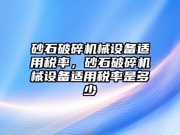 砂石破碎機(jī)械設(shè)備適用稅率，砂石破碎機(jī)械設(shè)備適用稅率是多少