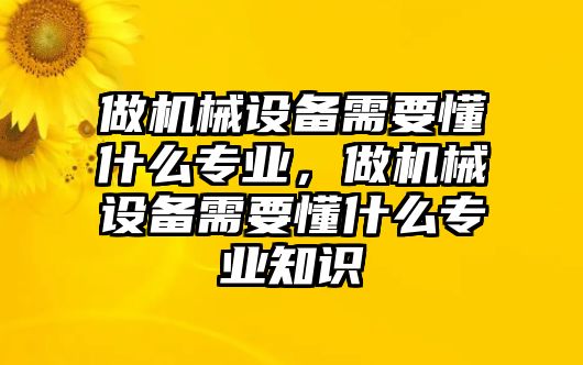 做機(jī)械設(shè)備需要懂什么專業(yè)，做機(jī)械設(shè)備需要懂什么專業(yè)知識